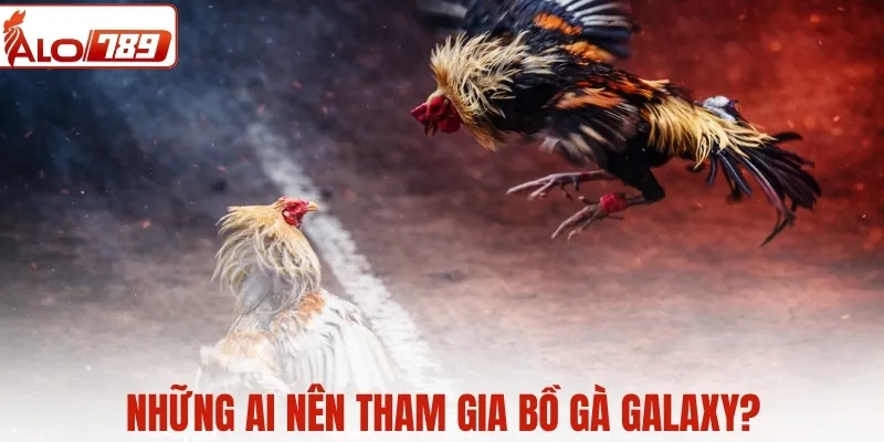 Ai nên tham gia bồ gà Galaxy để theo dõi và thi đấu hiệu quả?