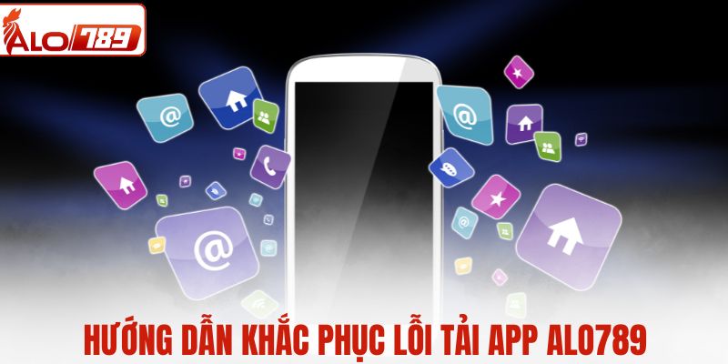 Hướng dẫn khắc phục lỗi tải app ALO789